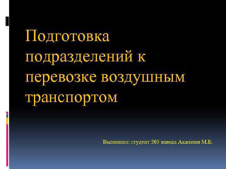 Подготовка подразделений к перевозке воздушным транспортом Выполнил: студент 203 взвода Акжолов М. Б. 