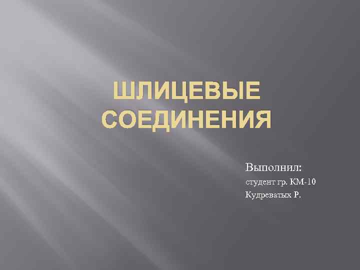 ШЛИЦЕВЫЕ СОЕДИНЕНИЯ Выполнил: студент гр. КМ-10 Кудреватых Р. 