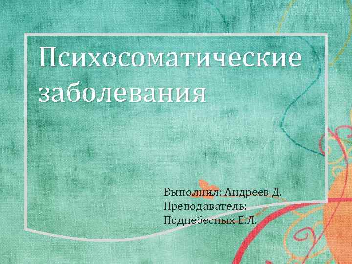 Психосоматические заболевания Выполнил: Андреев Д. Преподаватель: Поднебесных Е. Л. 1 