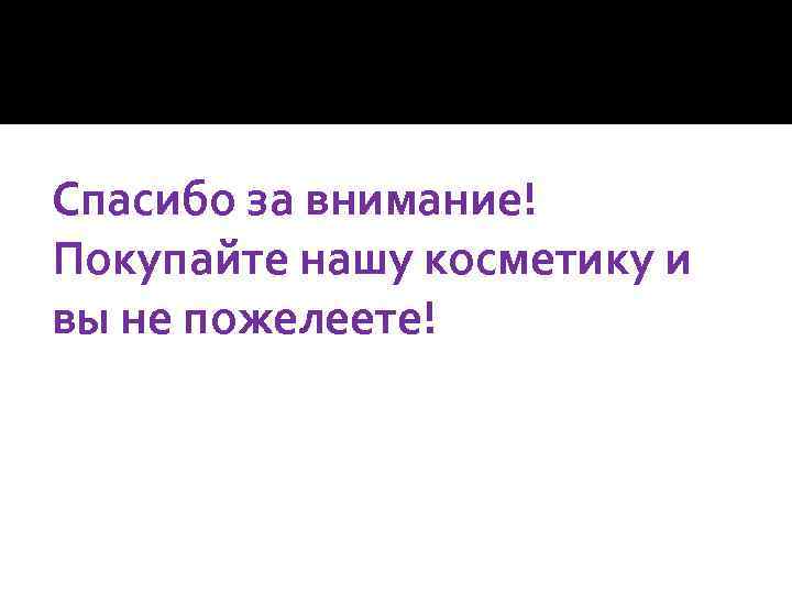 Спасибо за внимание! Покупайте нашу косметику и вы не пожелеете! 