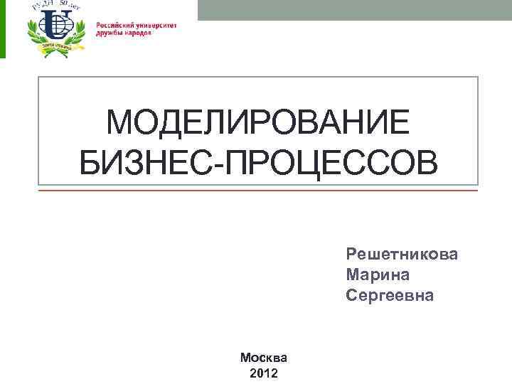 МОДЕЛИРОВАНИЕ БИЗНЕС-ПРОЦЕССОВ Решетникова Марина Сергеевна Москва 2012 