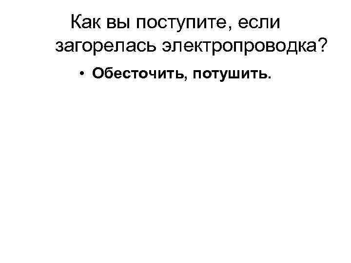 Как вы поступите, если загорелась электропроводка? • Обесточить, потушить. 