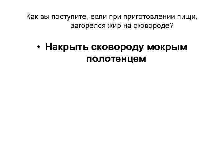 Как вы поступите, если приготовлении пищи, загорелся жир на сковороде? • Накрыть сковороду мокрым