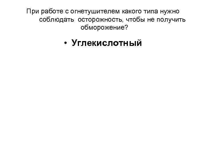 При работе с огнетушителем какого типа нужно соблюдать осторожность, чтобы не получить обморожение? •