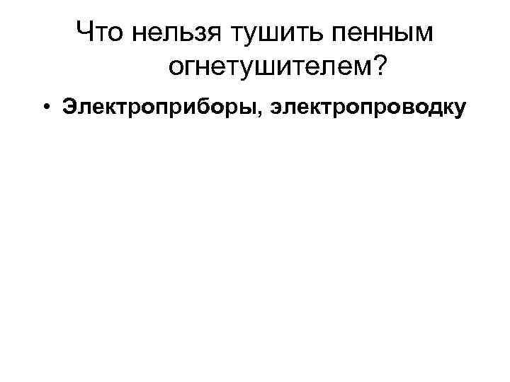 Что нельзя тушить пенным огнетушителем? • Электроприборы, электропроводку 