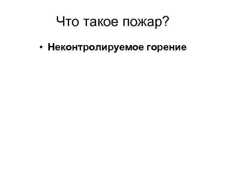 Что такое пожар? • Неконтролируемое горение 