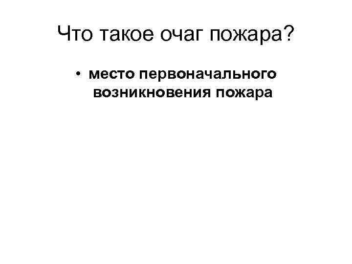 Что такое очаг пожара? • место первоначального возникновения пожара 