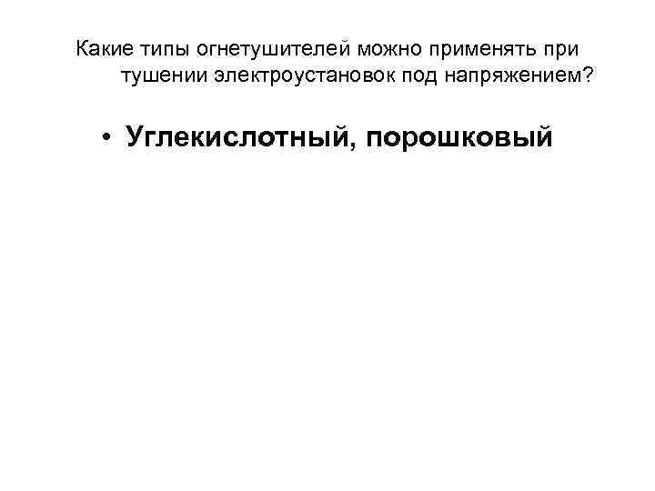 Какие типы огнетушителей можно применять при тушении электроустановок под напряжением? • Углекислотный, порошковый 