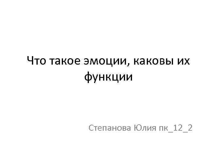 Что такое эмоции, каковы их функции Степанова Юлия пк_12_2 