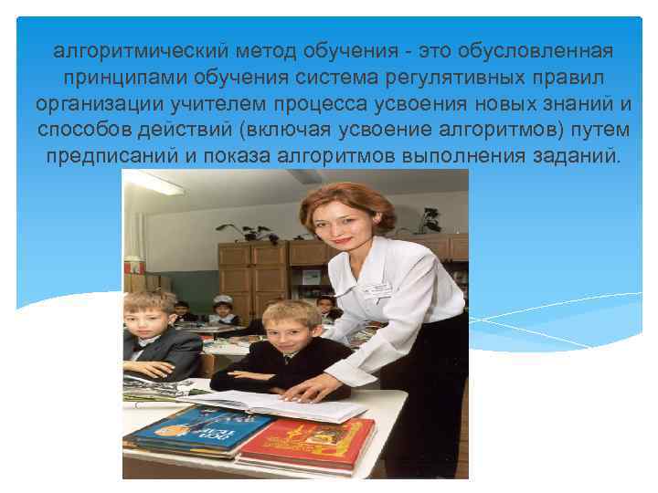 алгоритмический метод обучения - это обусловленная принципами обучения система регулятивных правил организации учителем процесса