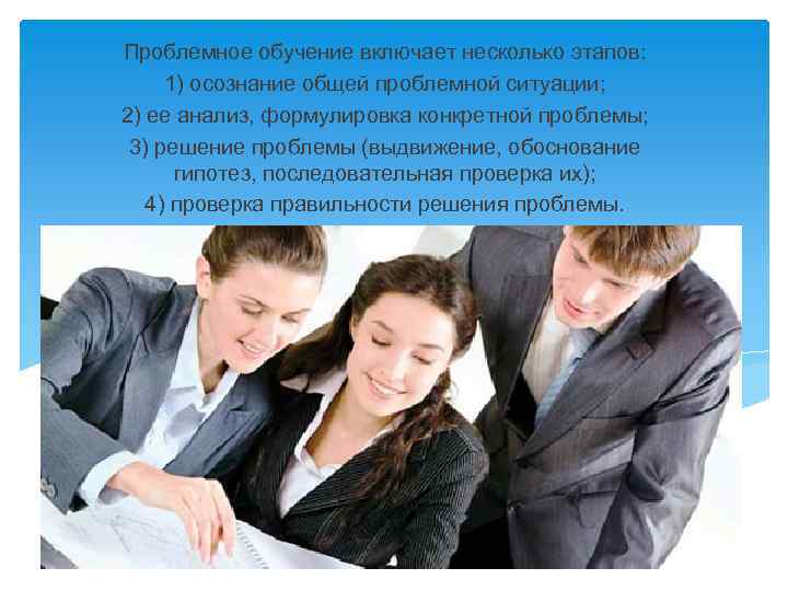 Проблемное обучение включает несколько этапов: 1) осознание общей проблемной ситуации; 2) ее анализ, формулировка