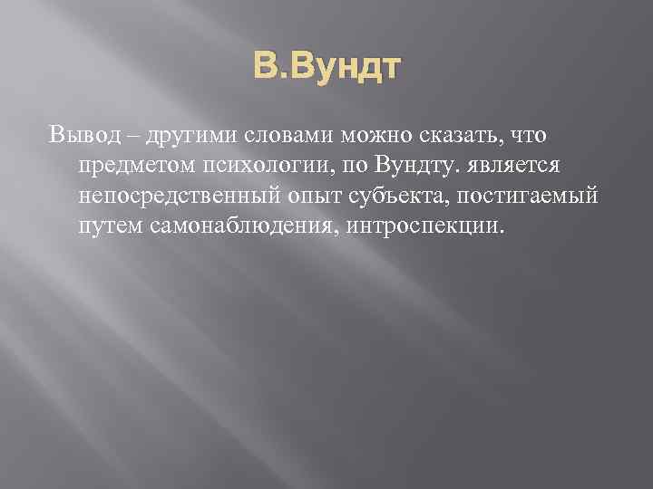 В. Вундт Вывод – другими словами можно сказать, что предметом психологии, по Вундту. является