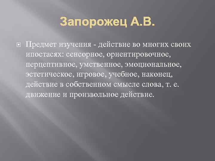 Запорожец А. В. Предмет изучения - действие во многих своих ипостасях: сенсорное, ориентировочное, перцептивное,