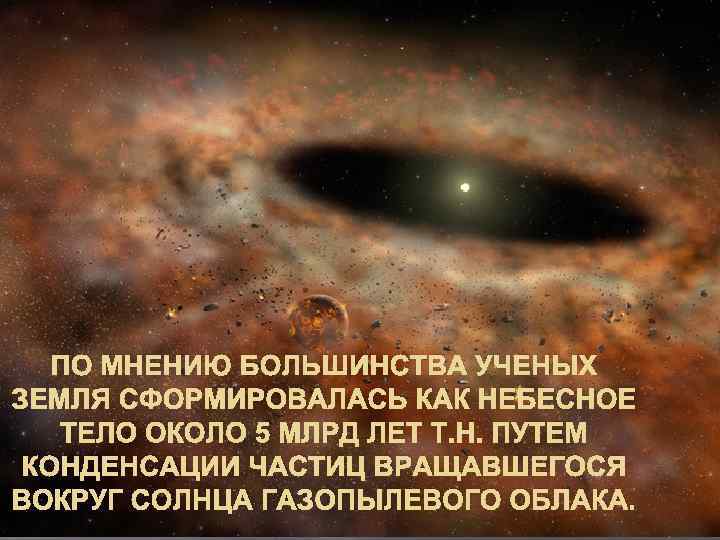 ПО МНЕНИЮ БОЛЬШИНСТВА УЧЕНЫХ ЗЕМЛЯ СФОРМИРОВАЛАСЬ КАК НЕБЕСНОЕ ТЕЛО ОКОЛО 5 МЛРД ЛЕТ Т.