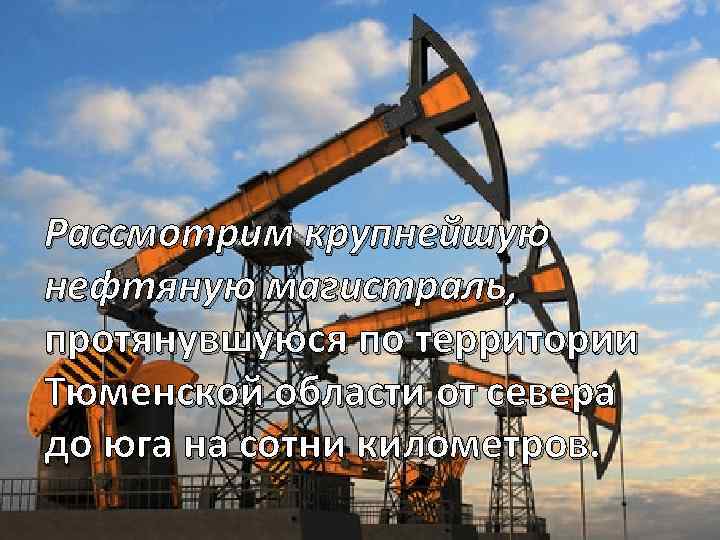 Рассмотрим крупнейшую нефтяную магистраль, протянувшуюся по территории Тюменской области от севера до юга на