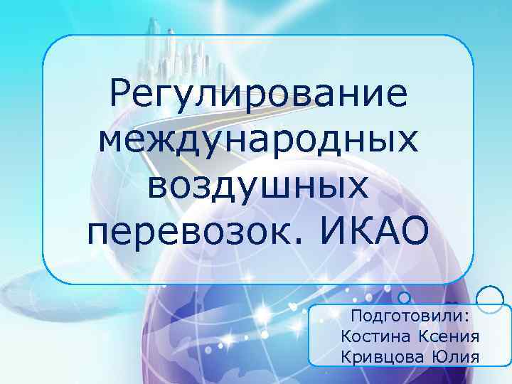 Регулирование международных воздушных перевозок. ИКАО Подготовили: Костина Ксения Кривцова Юлия 