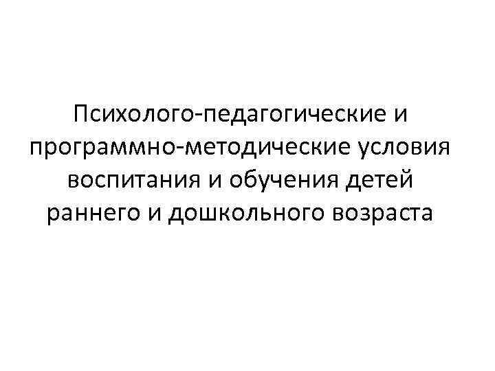 Психолого-педагогические и программно-методические условия воспитания и обучения детей раннего и дошкольного возраста 