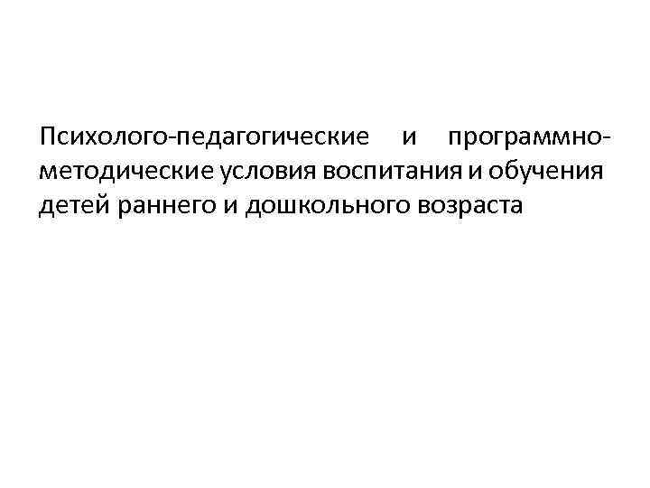 Психолого-педагогические и программнометодические условия воспитания и обучения детей раннего и дошкольного возраста 