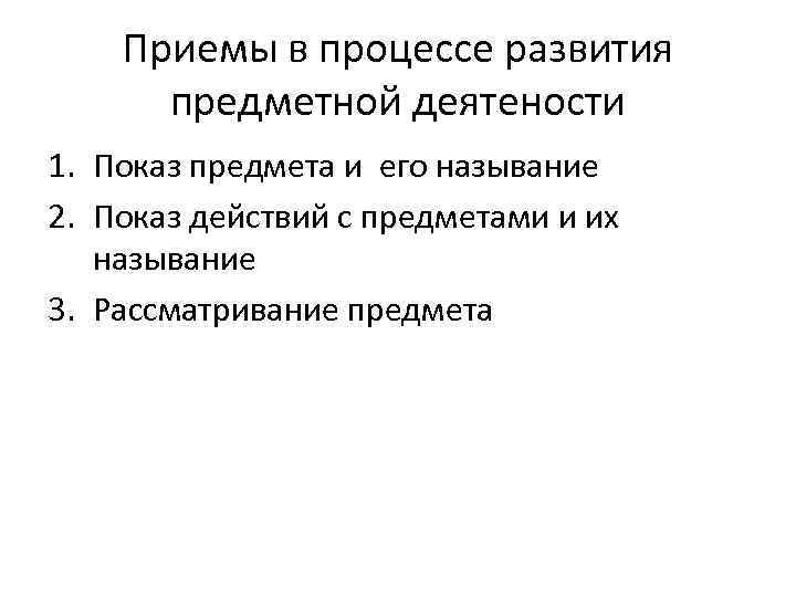 Приемы в процессе развития предметной деятености 1. Показ предмета и его называние 2. Показ