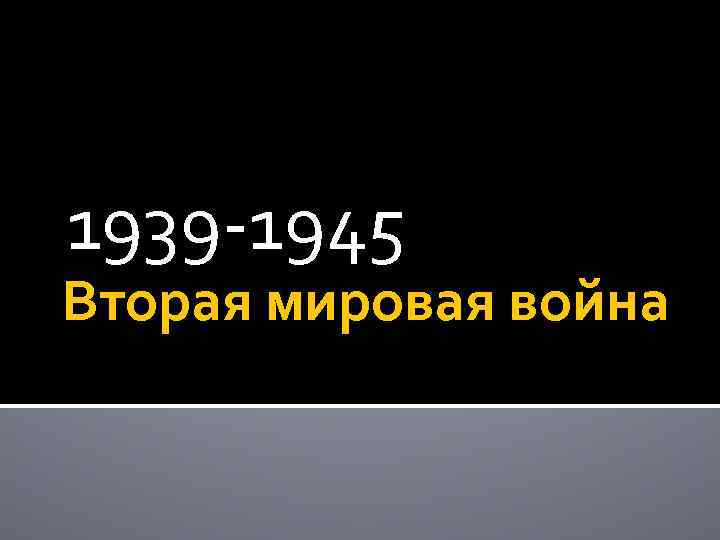 1939 -1945 Вторая мировая война 