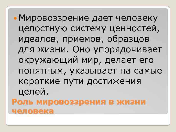  Мировоззрение дает человеку целостную систему ценностей, идеалов, приемов, образцов для жизни. Оно упорядочивает