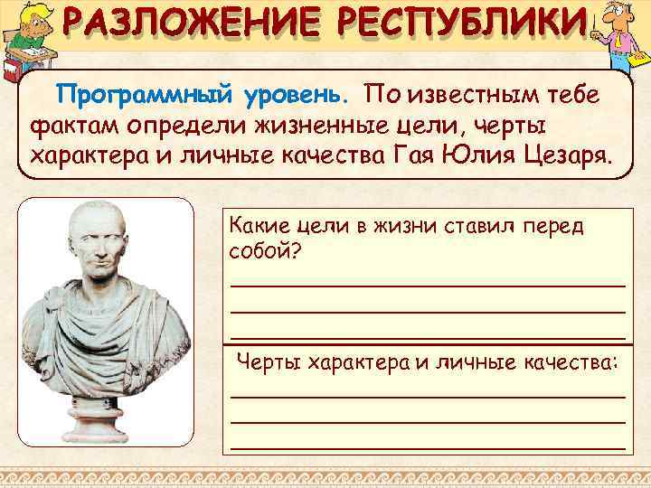 РАЗЛОЖЕНИЕ РЕСПУБЛИКИ Программный уровень. По известным тебе фактам определи жизненные цели, черты характера и