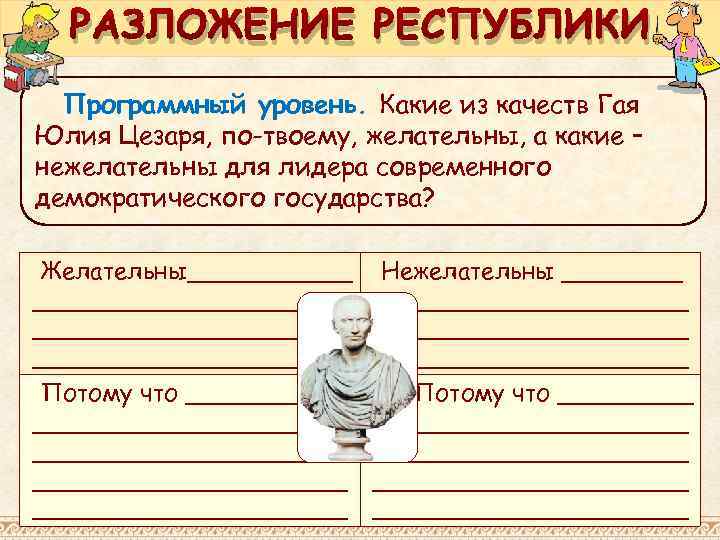 РАЗЛОЖЕНИЕ РЕСПУБЛИКИ Программный уровень. Какие из качеств Гая Юлия Цезаря, по-твоему, желательны, а какие