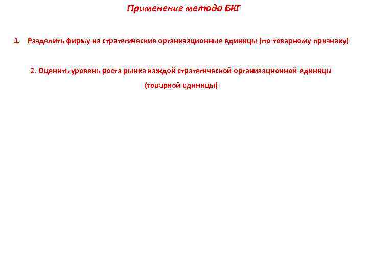Применение метода БКГ 1. Разделить фирму на стратегические организационные единицы (по товарному признаку) 2.
