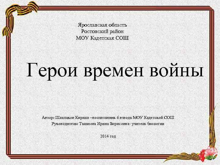 Ярославская область Ростовский район МОУ Кадетская СОШ Герои времен войны Автор: Шлапаков Кирилл –воспитанник