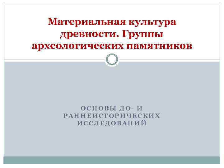 Материальная культура древности. Группы археологических памятников ОСНОВЫ ДО- И РАННЕИСТОРИЧЕСКИХ ИССЛЕДОВАНИЙ 