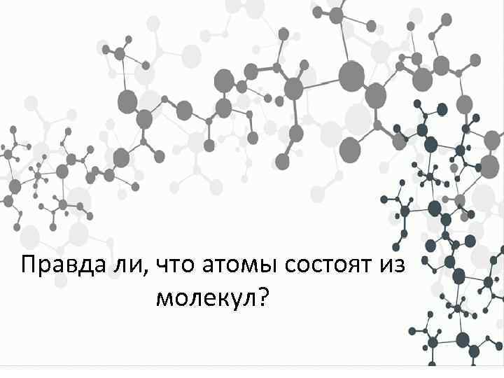 Правда ли, что атомы состоят из молекул? 