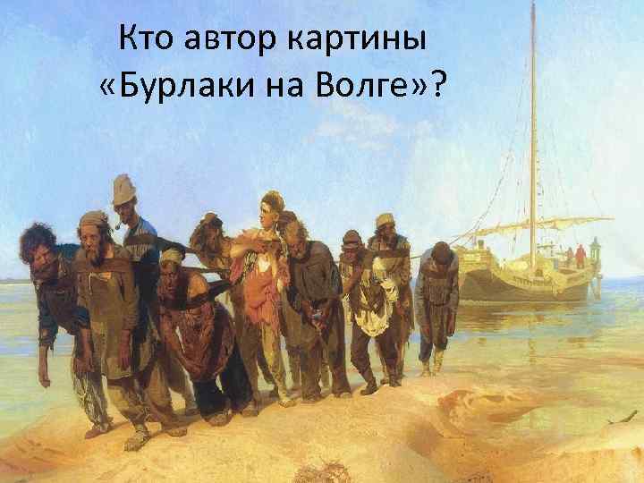 Кто автор картины «Бурлаки на Волге» ? 