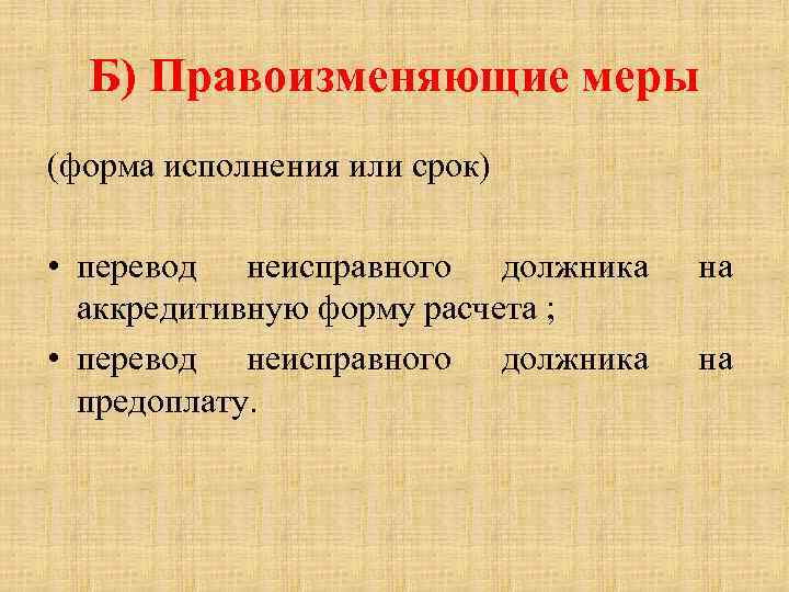 Б) Правоизменяющие меры (форма исполнения или срок) • перевод неисправного должника аккредитивную форму расчета