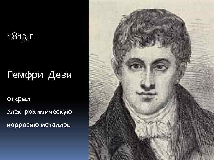 1813 г. Гемфри Деви открыл электрохимическую коррозию металлов 