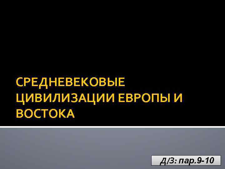 СРЕДНЕВЕКОВЫЕ ЦИВИЛИЗАЦИИ ЕВРОПЫ И ВОСТОКА Д/З: пар. 9 -10 