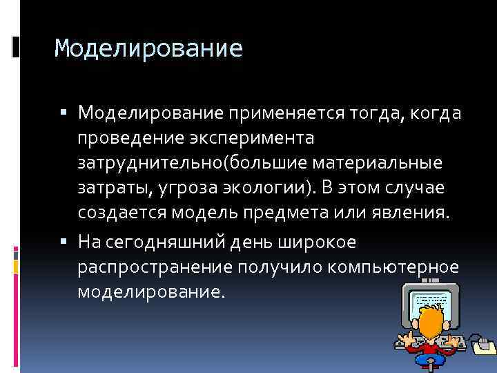 Моделирование применяется тогда, когда проведение эксперимента затруднительно(большие материальные затраты, угроза экологии). В этом случае