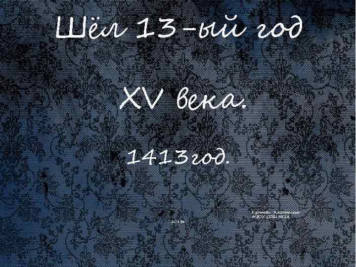 Шёл 13 -ый год XV века. 1413 год. 2013 г Кустова Анастасия МБОУ СОШ