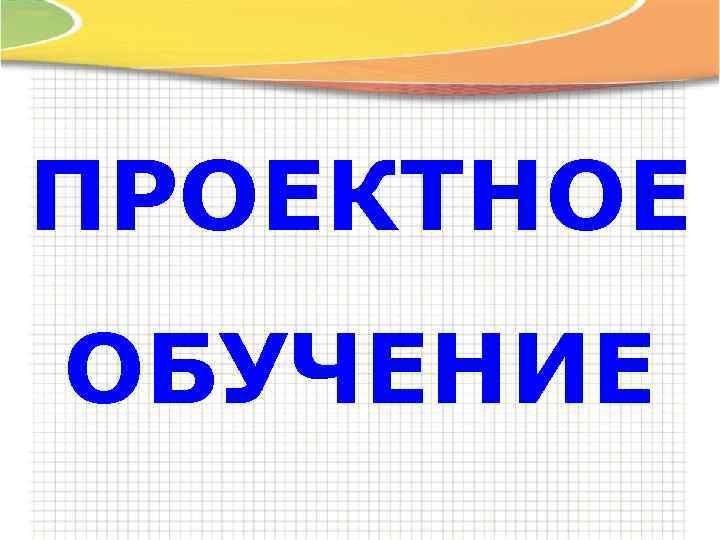 ПРОЕКТНОЕ ОБУЧЕНИЕ 