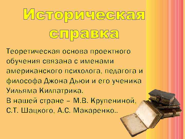 Историческая справка Теоретическая основа проектного обучения связана с именами американского психолога, педагога и философа