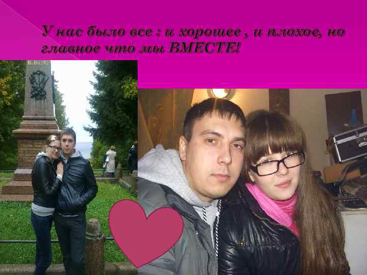 У нас было все : и хорошее , и плохое, но главное что мы
