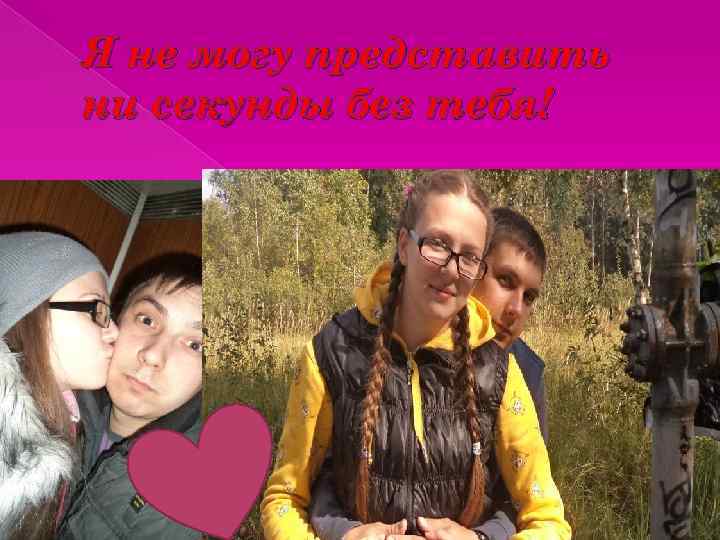 Я не могу представить ни секунды без тебя! 