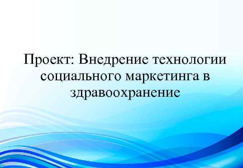 Проект: Внедрение технологии социального маркетинга в здравоохранение 