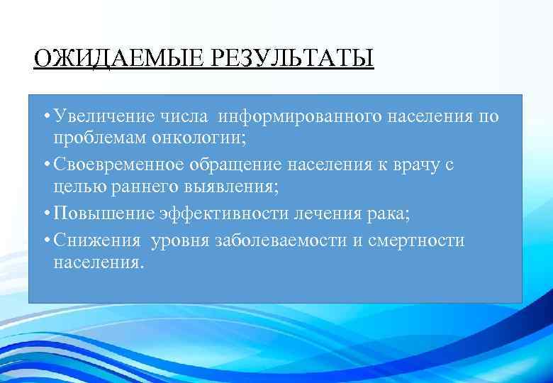 ОЖИДАЕМЫЕ РЕЗУЛЬТАТЫ • Увеличение числа информированного населения по проблемам онкологии; • Своевременное обращение населения