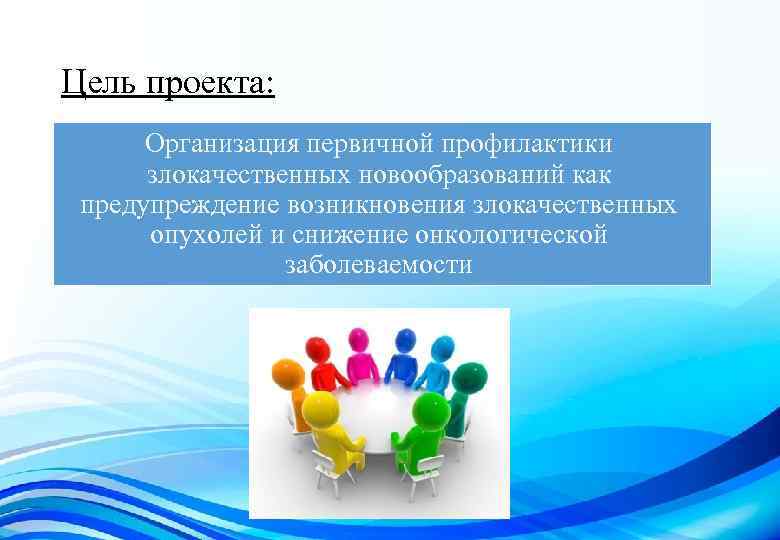 Цель проекта: Организация первичной профилактики злокачественных новообразований как предупреждение возникновения злокачественных опухолей и снижение