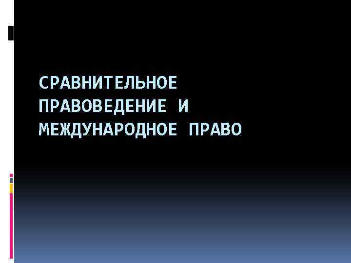 СРАВНИТЕЛЬНОЕ ПРАВОВЕДЕНИЕ И МЕЖДУНАРОДНОЕ ПРАВО 