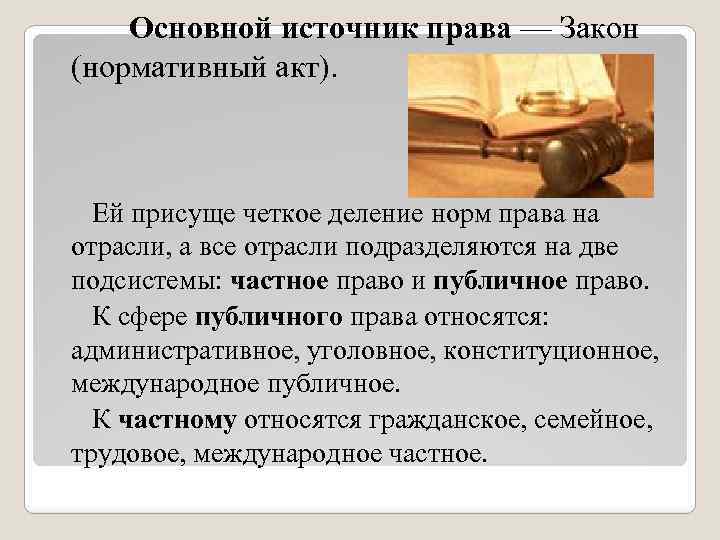 Основной источник права — Закон (нормативный акт). Ей присуще четкое деление норм права на