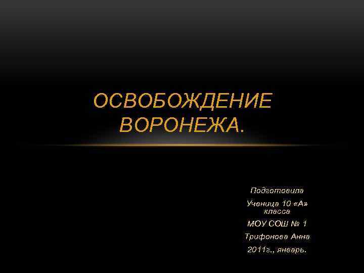 ОСВОБОЖДЕНИЕ ВОРОНЕЖА. Подготовила Ученица 10 «А» класса МОУ СОШ № 1 Трифонова Анна 2011