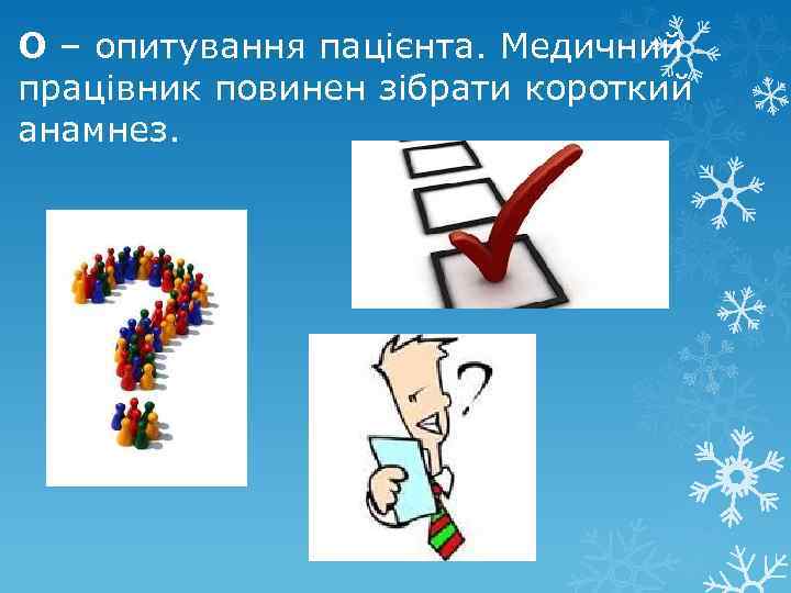 О – опитування пацієнта. Медичний працівник повинен зібрати короткий анамнез. 