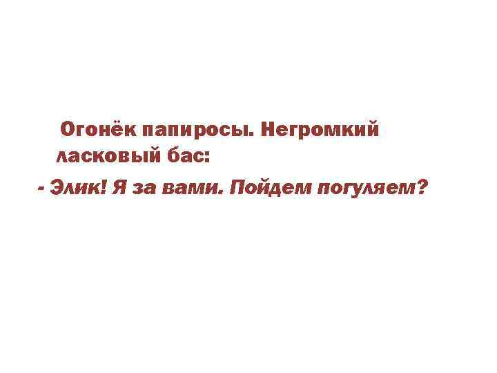 Огонёк папиросы. Негромкий ласковый бас: - Элик! Я за вами. Пойдем погуляем? 