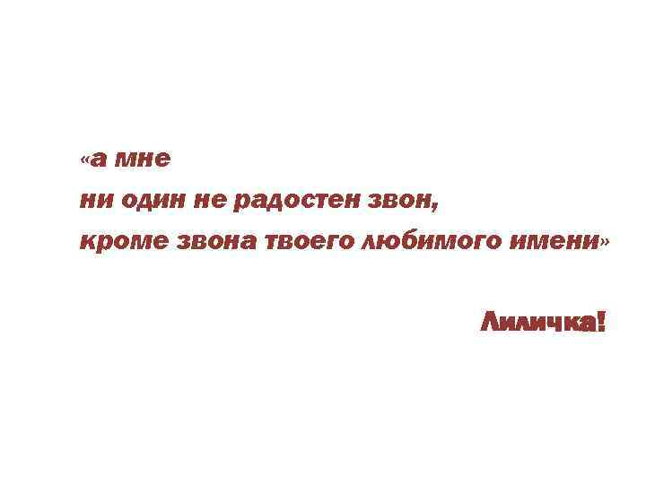  «а мне ни один не радостен звон, кроме звона твоего любимого имени» Лиличка!